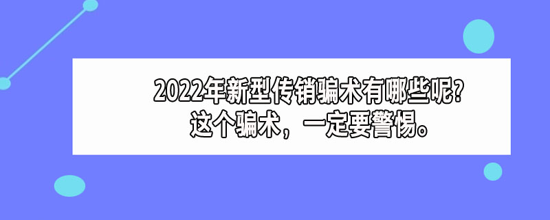 2022年新型传销骗术有哪些呢？这个骗术，一定要警惕。