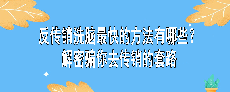 反传销洗脑最快的方法有哪些？解密骗你去传销的套路