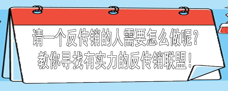 请一个反传销的人需要怎么做呢？教你寻找有实力的反传销联盟！