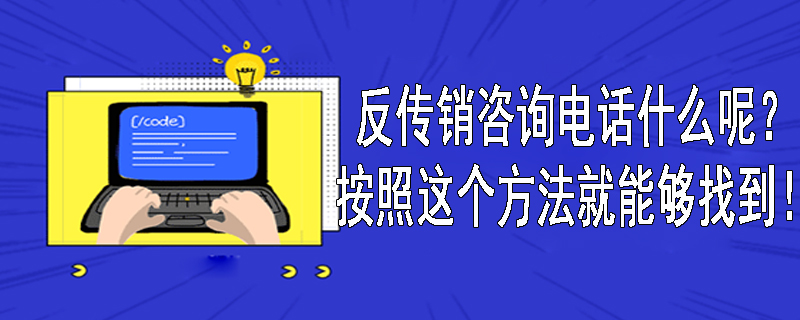 全国反传销咨询电话是什么呢？按照这个方法就能够找到！