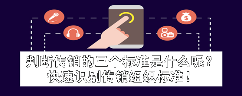 判断传销的三个标准是什么呢？快速识别传销组织标准！