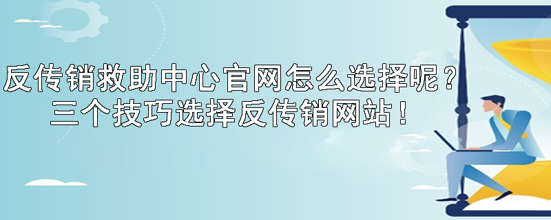 反传销救助中心官网怎么选择呢？三个技巧选择反传销网站！