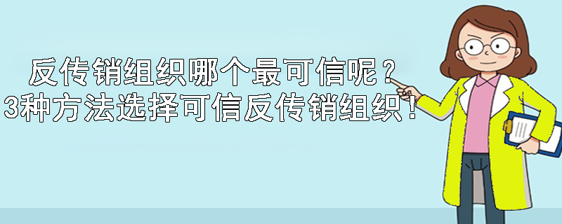 反传销组织哪个最可信呢？3种方法选择可信反传销组织！