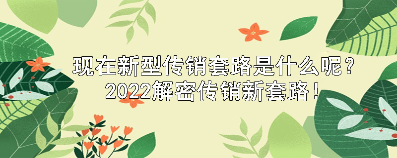 现在新型传销套路是什么呢？2022解密传销新套路！