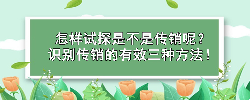 怎样试探是不是传销呢？识别传销的有效三种方法！