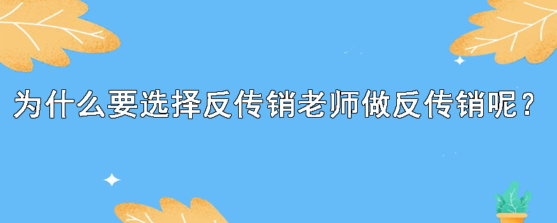 为什么要选择反传销老师做反传销呢？