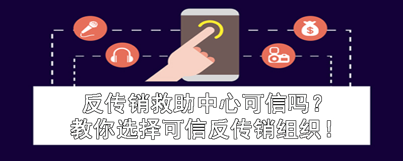 反传销救助中心可信吗？教你选择可信反传销组织！