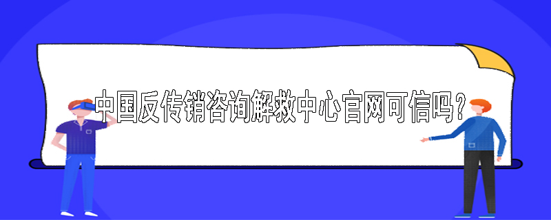 中国反传销咨询解救中心官网可信吗？