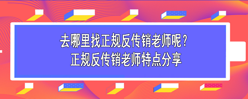 去哪里找正规反传销老师呢？正规反传销老师特点分享