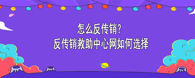 怎么反传销？反传销救助中心网如何选择