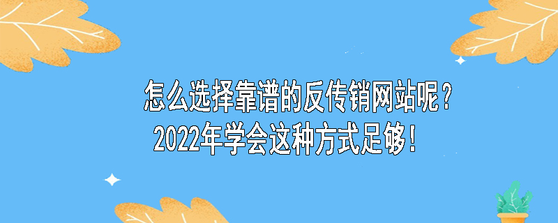 怎么选择靠谱的反传销网站呢？2022年学会这种方式足够！