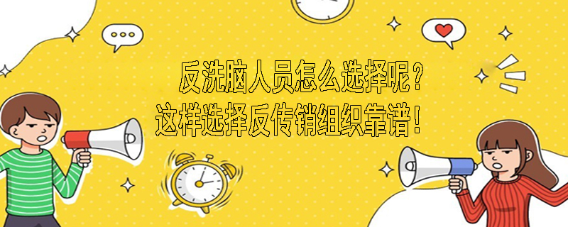 反洗脑人员怎么选择呢？这样选择反传销组织靠谱！