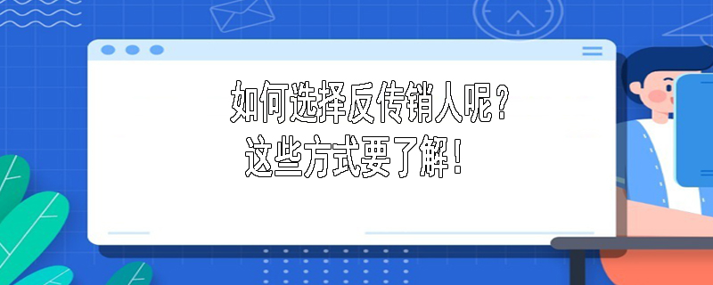 如何选择反传销人呢？这些方式要了解！