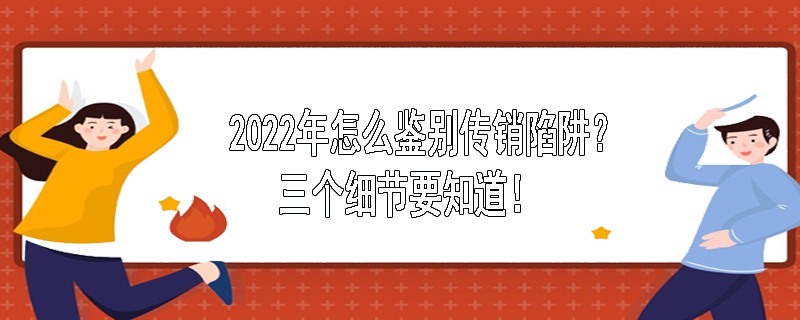 2022年怎么鉴别传销陷阱？三个细节要知道！