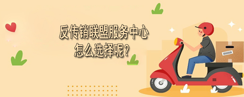 反传销联盟服务中心怎么选择呢？