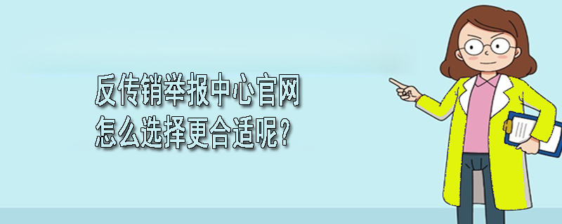 反传销举报中心官网怎么选择更合适呢？