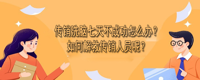 传销洗脑七天不成功怎么办？如何解救传销人员呢？