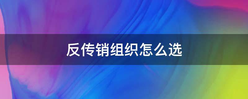 反传销组织怎么选？教你3种选择方式！