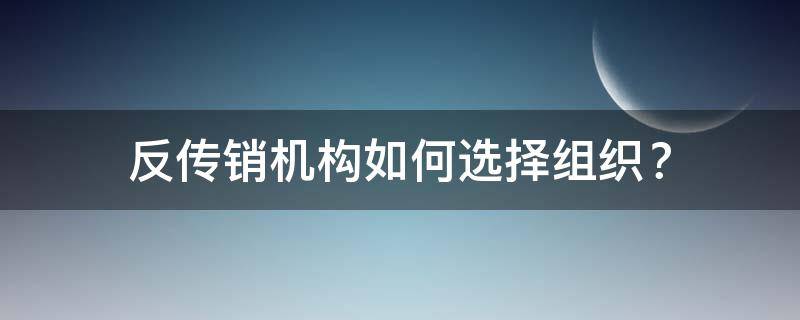 反传销机构如何选择组织？