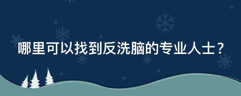 哪里可以找到反洗脑的专业人士？