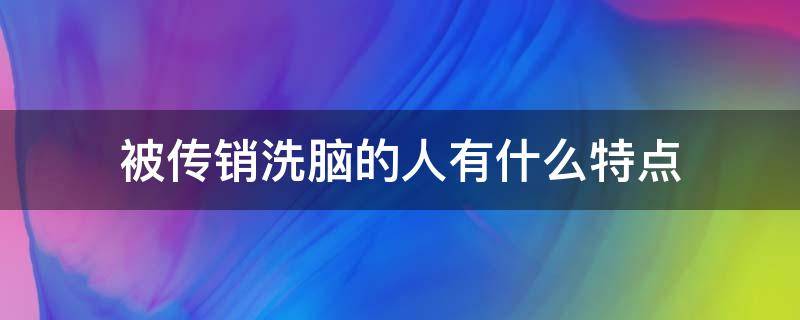 被传销洗脑的人有什么特点