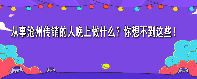 从事沧州传销的人晚上做什么？你想不到这些！