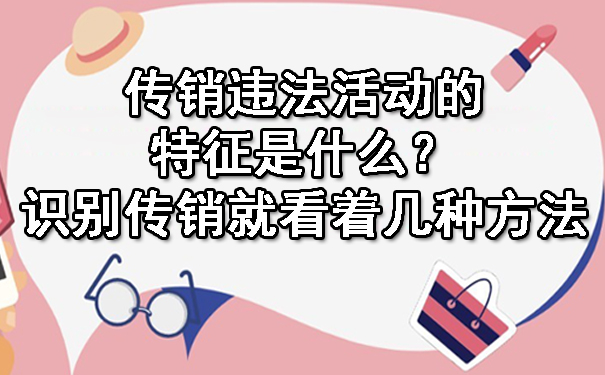 传销违法活动的特征是什么？识别传销就看着几种方法