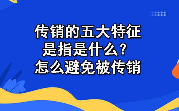 传销的五大特征是指是什么？怎么避免被传销