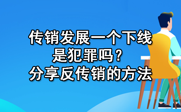 传销发展一个下线是犯罪吗？分享反传销的方法