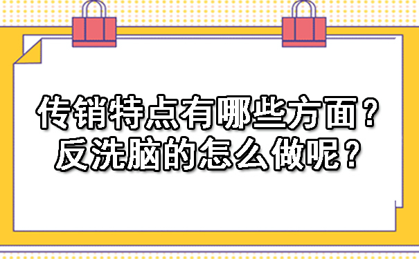 传销特点有哪些方面？反洗脑的怎么做呢？