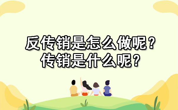 反传销是怎么做呢？传销是什么呢？