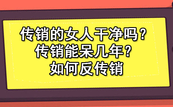 传销的女人干净吗？传销能呆几年？如何反传销