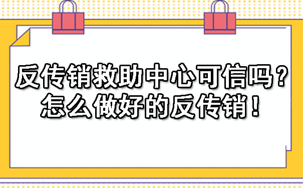  反传销救助中心可信吗？怎么做好的反传销！