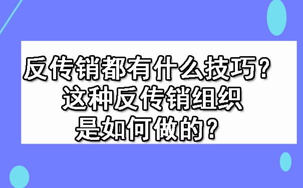  反传销都有什么技巧？这种反传销组织是如何做的？