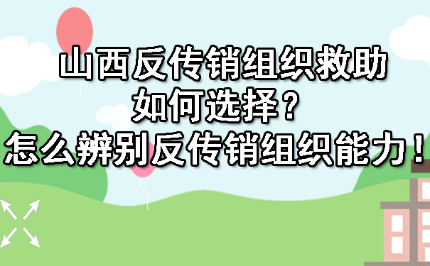  山西反传销组织救助如何选择？怎么辨别反传销组织能力！