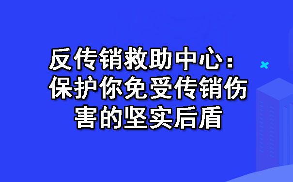 反传销救助中心：保护你免受传销伤害的坚实后盾