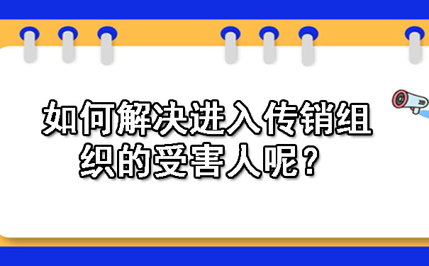  如何解决进入传销组织的受害人呢？